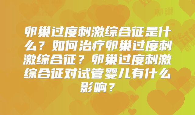卵巢过度刺激综合征是什么?如何治疗卵巢过度刺激综合征?卵巢过度刺激综合征对试管婴儿有什么影响?