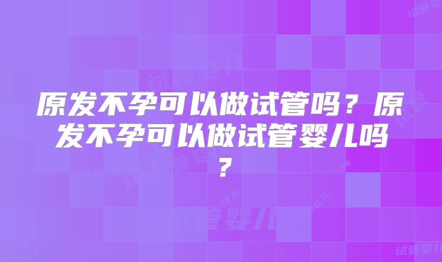 原发不孕可以做试管吗?原发不孕可以做试管婴儿吗?