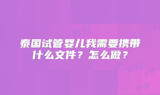 泰国试管婴儿我需要携带什么文件?怎么做?