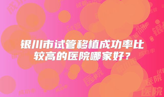 银川市试管移植成功率比较高的医院哪家好?