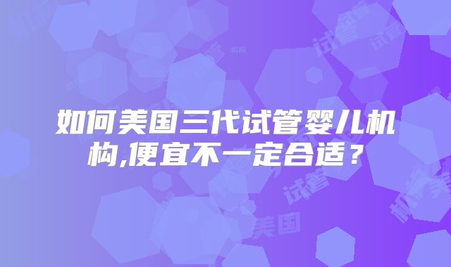 如何美国三代试管婴儿机构,便宜不一定合适?