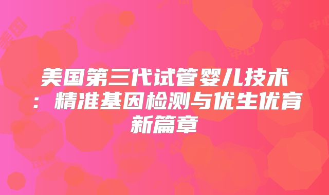 美国第三代试管婴儿技术:精准基因检测与优生优育新篇章