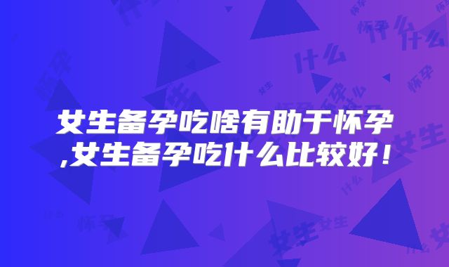 女生备孕吃啥有助于怀孕,女生备孕吃什么比较好!