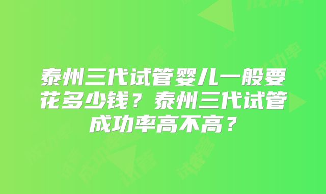 泰州三代试管婴儿一般要花多少钱？泰州三代试管成功率高不高？