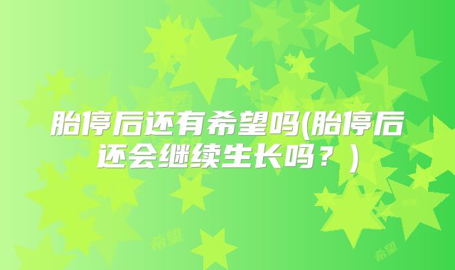 胎停后还有希望吗(胎停后还会继续生长吗？)