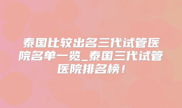 泰国比较出名三代试管医院名单一览_泰国三代试管医院排名榜!
