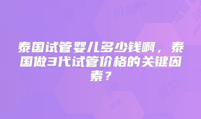 泰国试管婴儿多少钱啊，泰国做3代试管价格的关键因素？