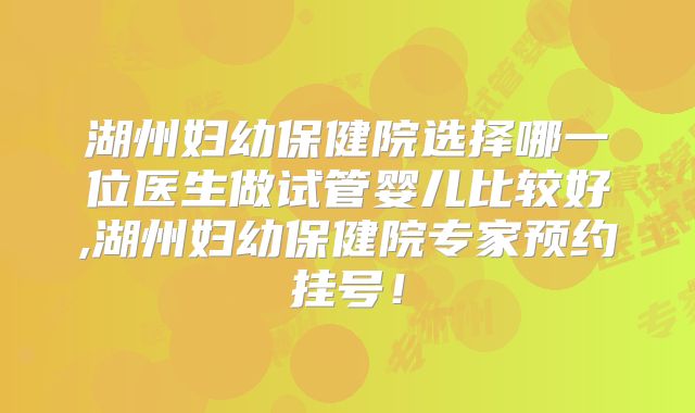 湖州妇幼保健院选择哪一位医生做试管婴儿比较好,湖州妇幼保健院专家预约挂号!