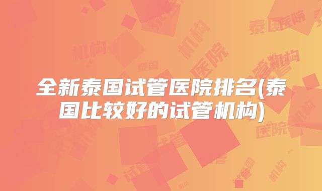 全新泰国试管医院排名(泰国比较好的试管机构)
