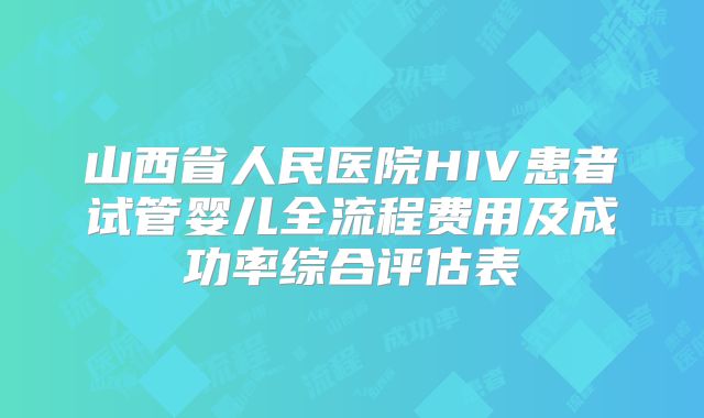 山西省人民医院HIV患者试管婴儿全流程费用及成功率综合评估表