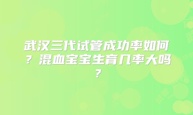 武汉三代试管成功率如何？混血宝宝生育几率大吗？