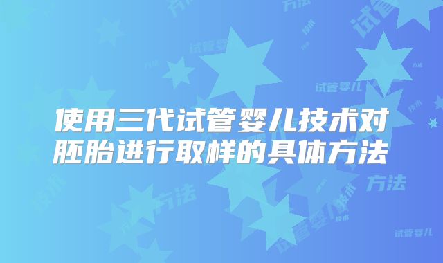 使用三代试管婴儿技术对胚胎进行取样的具体方法