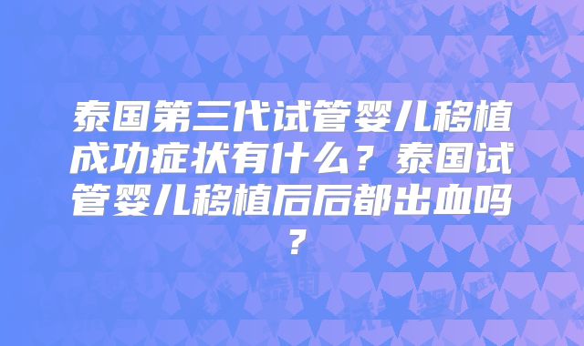 泰国第三代试管婴儿移植成功症状有什么?泰国试管婴儿移植后后都出血吗?