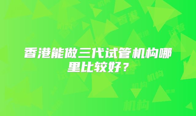 香港能做三代试管机构哪里比较好？