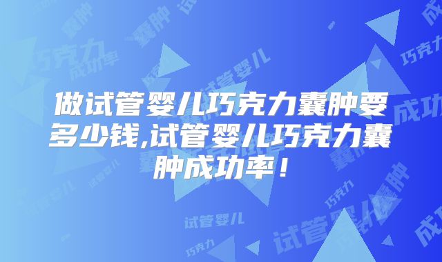 做试管婴儿巧克力囊肿要多少钱,试管婴儿巧克力囊肿成功率！