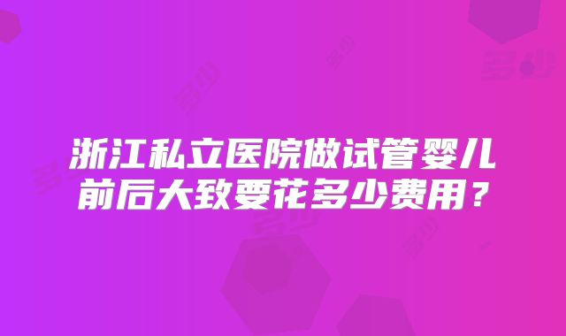 浙江私立医院做试管婴儿前后大致要花多少费用？
