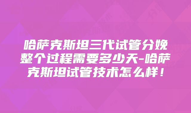 哈萨克斯坦三代试管分娩整个过程需要多少天-哈萨克斯坦试管技术怎么样！