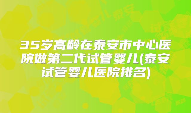 35岁高龄在泰安市中心医院做第二代试管婴儿(泰安试管婴儿医院排名)