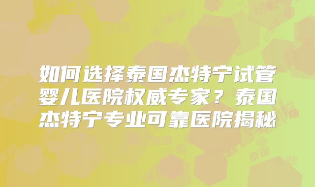 如何选择泰国杰特宁试管婴儿医院权威专家？泰国杰特宁专业可靠医院揭秘