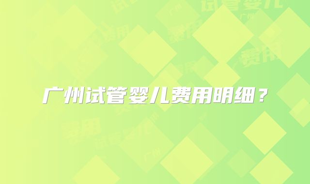 广州试管婴儿费用明细？