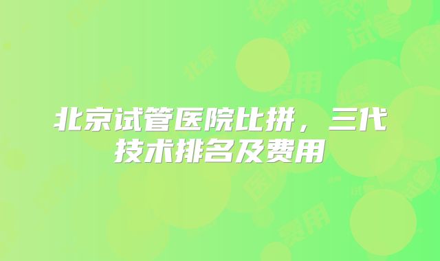 北京试管医院比拼，三代技术排名及费用