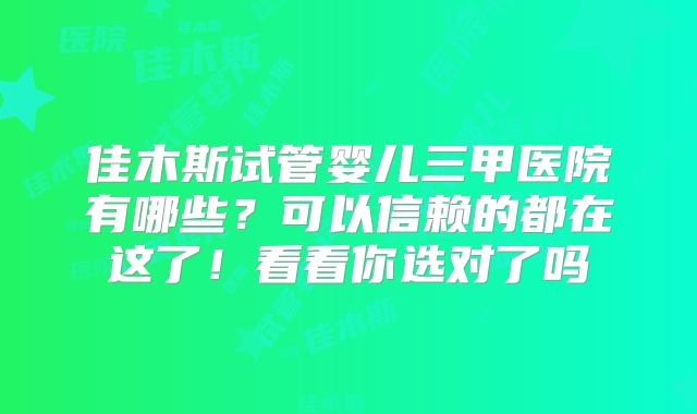 佳木斯试管婴儿三甲医院有哪些?可以信赖的都在这了!看看你选对了吗