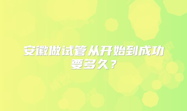 安徽做试管从开始到成功要多久？