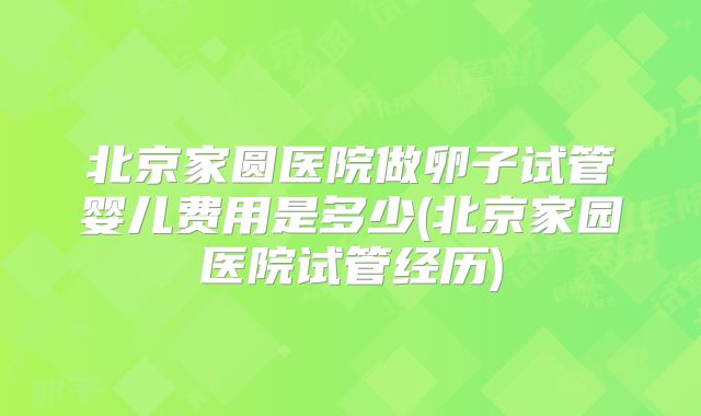北京家圆医院做卵子试管婴儿费用是多少(北京家园医院试管经历)