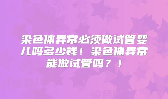 染色体异常必须做试管婴儿吗多少钱!染色体异常能做试管吗?!