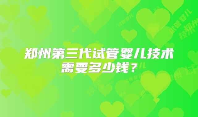郑州第三代试管婴儿技术需要多少钱?