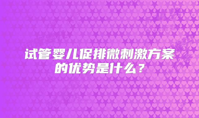 试管婴儿促排微刺激方案的优势是什么？