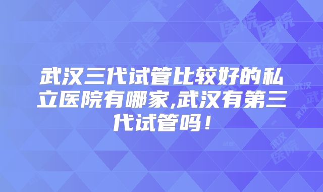 武汉三代试管比较好的私立医院有哪家,武汉有第三代试管吗！
