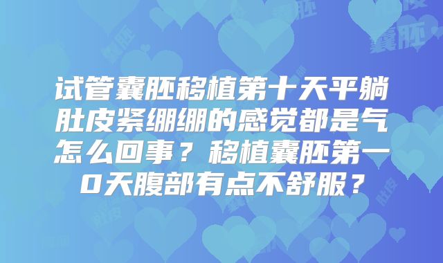 试管囊胚移植第十天平躺肚皮紧绷绷的感觉都是气怎么回事？移植囊胚第一0天腹部有点不舒服？