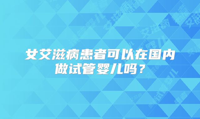女艾滋病患者可以在国内做试管婴儿吗？