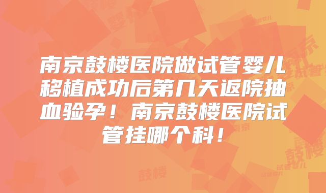 南京鼓楼医院做试管婴儿移植成功后第几天返院抽血验孕!南京鼓楼医院试管挂哪个科!