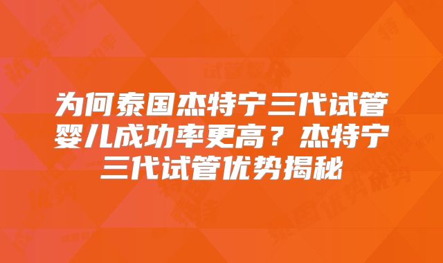 为何泰国杰特宁三代试管婴儿成功率更高？杰特宁三代试管优势揭秘