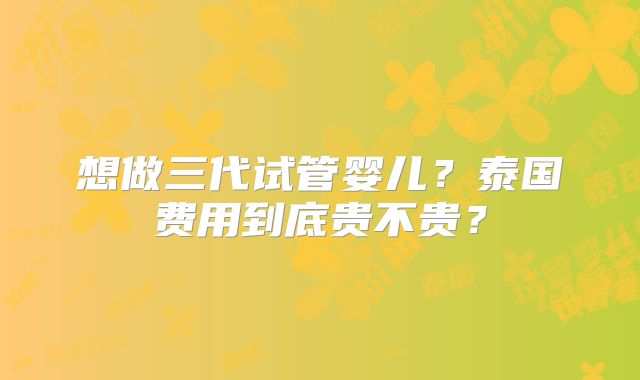 想做三代试管婴儿?泰国费用到底贵不贵?