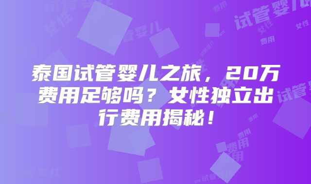 泰国试管婴儿之旅，20万费用足够吗？女性独立出行费用揭秘！