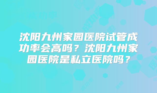沈阳九州家园医院试管成功率会高吗？沈阳九州家园医院是私立医院吗？