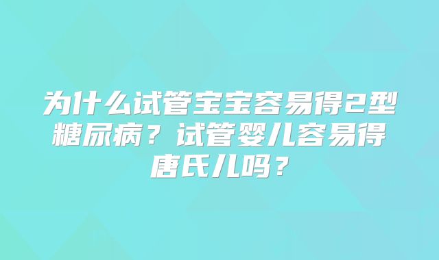 为什么试管宝宝容易得2型糖尿病？试管婴儿容易得唐氏儿吗？