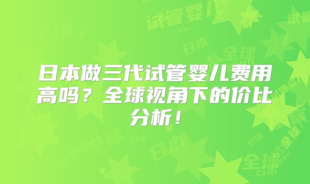 日本做三代试管婴儿费用高吗？全球视角下的价比分析！
