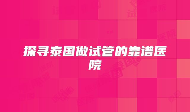 探寻泰国做试管的靠谱医院