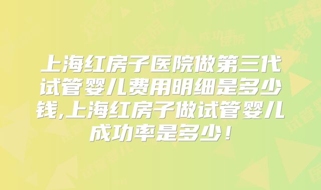 上海红房子医院做第三代试管婴儿费用明细是多少钱,上海红房子做试管婴儿成功率是多少！