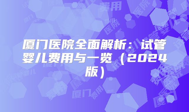 厦门医院全面解析：试管婴儿费用与一览（2024版）