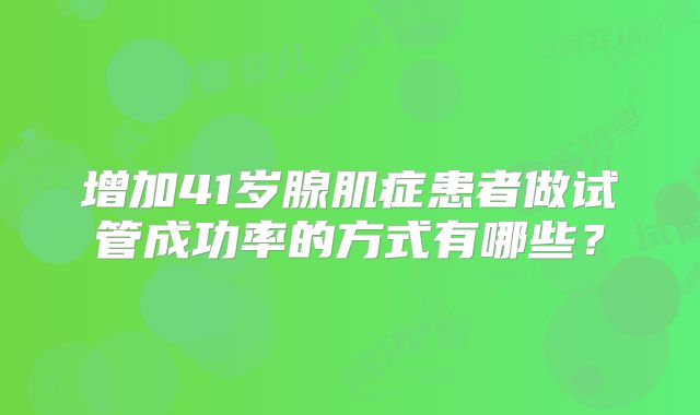 增加41岁腺肌症患者做试管成功率的方式有哪些?
