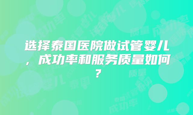 选择泰国医院做试管婴儿,成功率和服务质量如何?