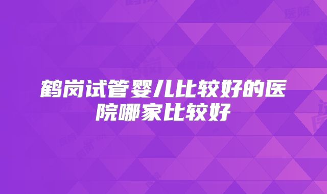 鹤岗试管婴儿比较好的医院哪家比较好