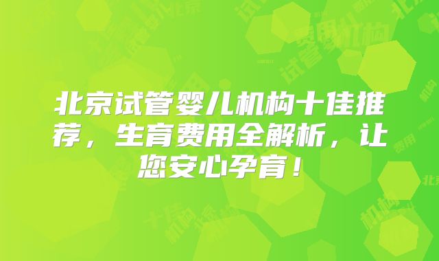 北京试管婴儿机构十佳推荐，生育费用全解析，让您安心孕育！