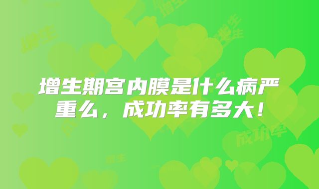 增生期宫内膜是什么病严重么,成功率有多大!
