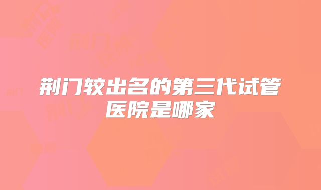 荆门较出名的第三代试管医院是哪家